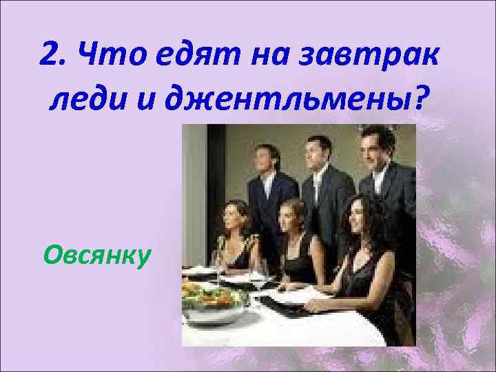 2. Что едят на завтрак леди и джентльмены? Овсянку 