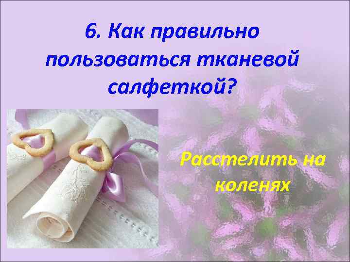 6. Как правильно пользоваться тканевой салфеткой? Расстелить на коленях 