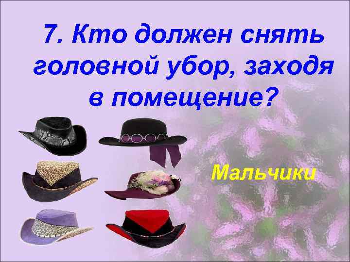 7. Кто должен снять головной убор, заходя в помещение? Мальчики 