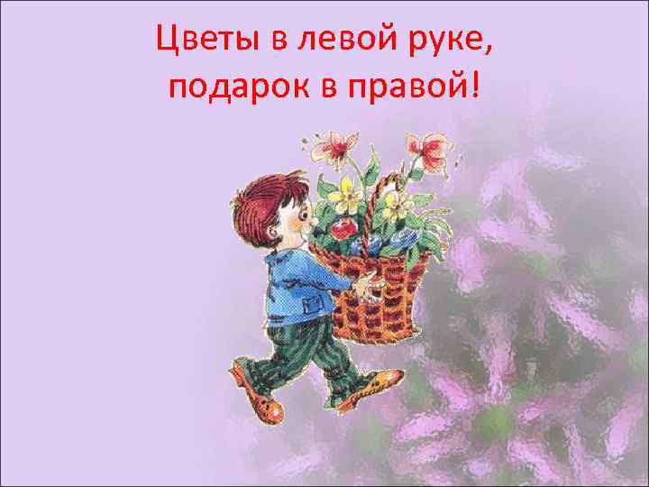 Цветы в левой руке, подарок в правой! 