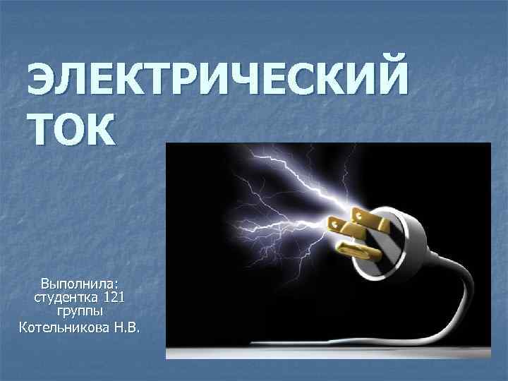 ЭЛЕКТРИЧЕСКИЙ ТОК Выполнила: студентка 121 группы Котельникова Н. В. 