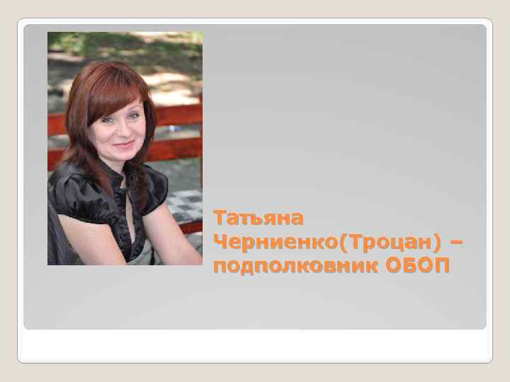 Татьяна Черниенко(Троцан) – подполковник ОБОП 