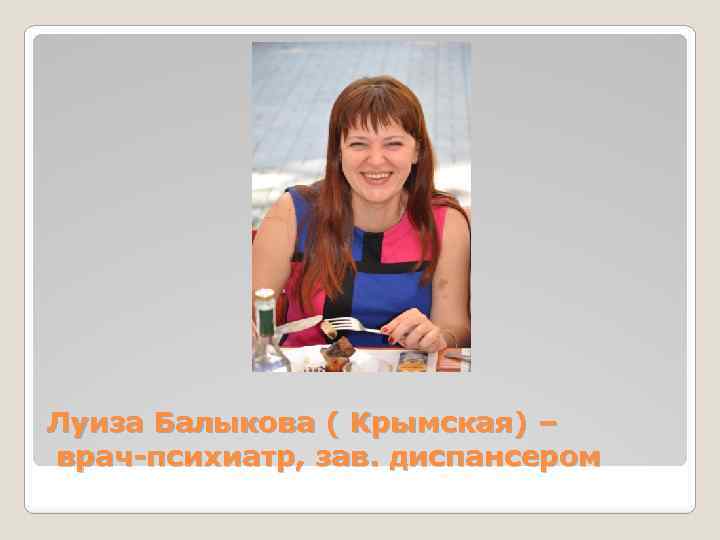 Луиза Балыкова ( Крымская) – врач-психиатр, зав. диспансером 