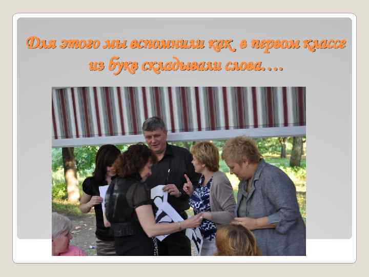 Для этого мы вспомнили как в первом классе из букв складывали слова…. 