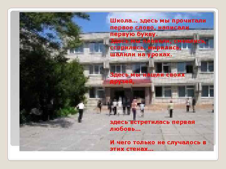 Школа… здесь мы прочитали первое слово, написали первую букву. Здесь мы плакали, смеялись, ссорились,