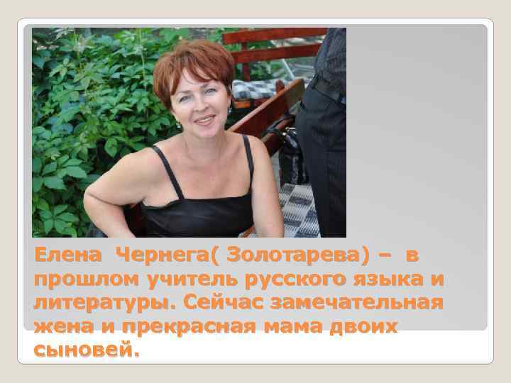 Елена Чернега( Золотарева) – в прошлом учитель русского языка и литературы. Сейчас замечательная жена