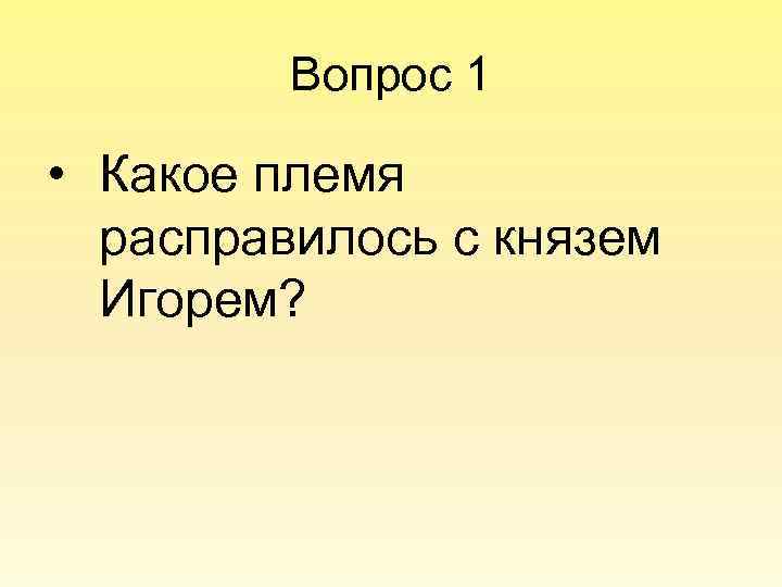 Вопрос 1 • Какое племя расправилось с князем Игорем? 