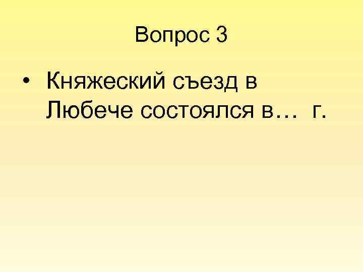 Вопрос 3 • Княжеский съезд в Любече состоялся в… г. 