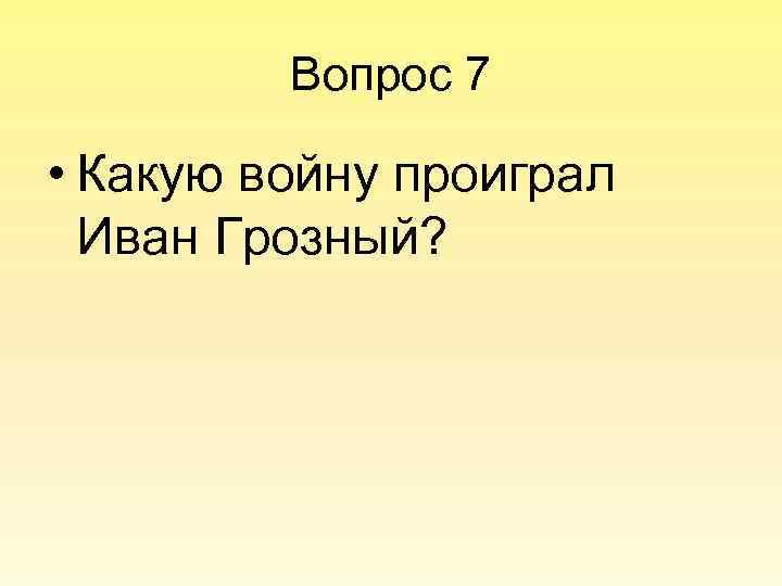 Вопрос 7 • Какую войну проиграл Иван Грозный? 