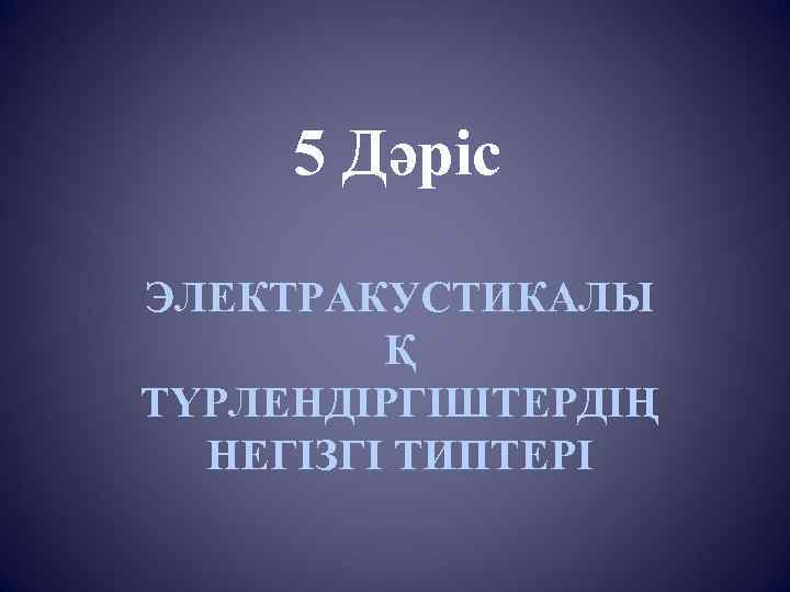 5 Дәріс ЭЛЕКТРАКУСТИКАЛЫ Қ ТҮРЛЕНДІРГІШТЕРДІҢ НЕГІЗГІ ТИПТЕРІ 