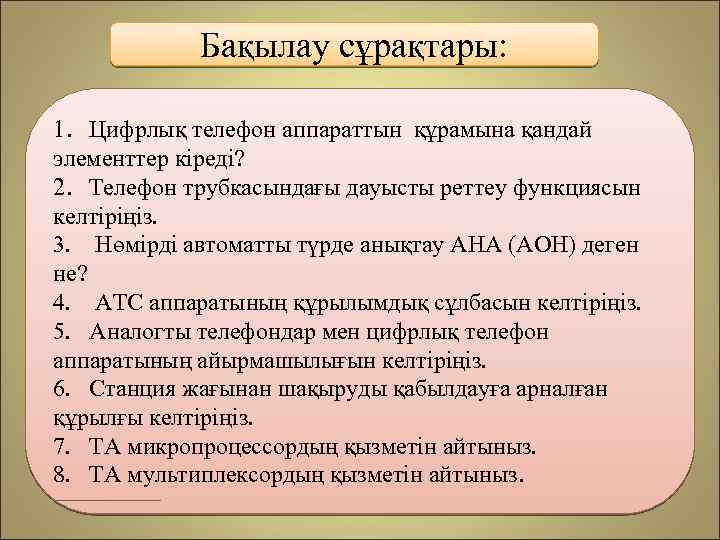 Бақылау сұрақтары: 1. Цифрлық телефон аппараттын құрамына қандай элементтер кіреді? 2. Телефон трубкасындағы дауысты