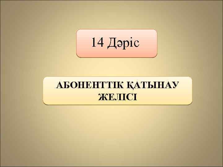 14 Дәріс АБОНЕНТТІК ҚАТЫНАУ ЖЕЛІСІ 