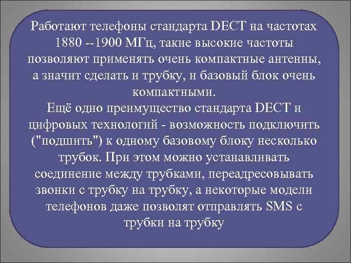 Работают телефоны стандарта DECT на частотах 1880 --1900 МГц, такие высокие частоты позволяют применять