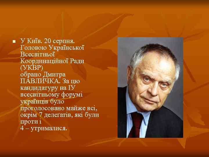 n У Київ. 20 серпня. Головою Української Всесвітньої Координаційної Ради (УКВР) обрано Дмитра ПАВЛИЧКА.