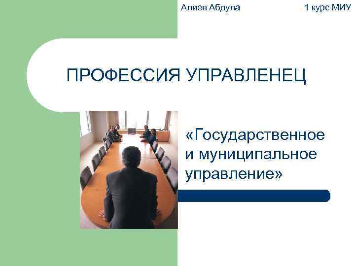 Алиев Абдула 1 курс МИУ ПРОФЕССИЯ УПРАВЛЕНЕЦ «Государственное и муниципальное управление» 
