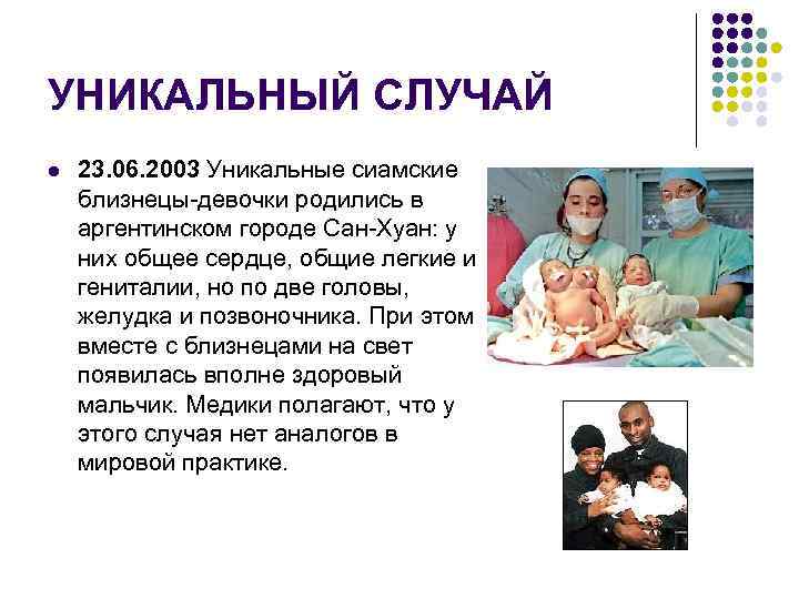 УНИКАЛЬНЫЙ СЛУЧАЙ l 23. 06. 2003 Уникальные сиамские близнецы-девочки родились в аргентинском городе Сан-Хуан: