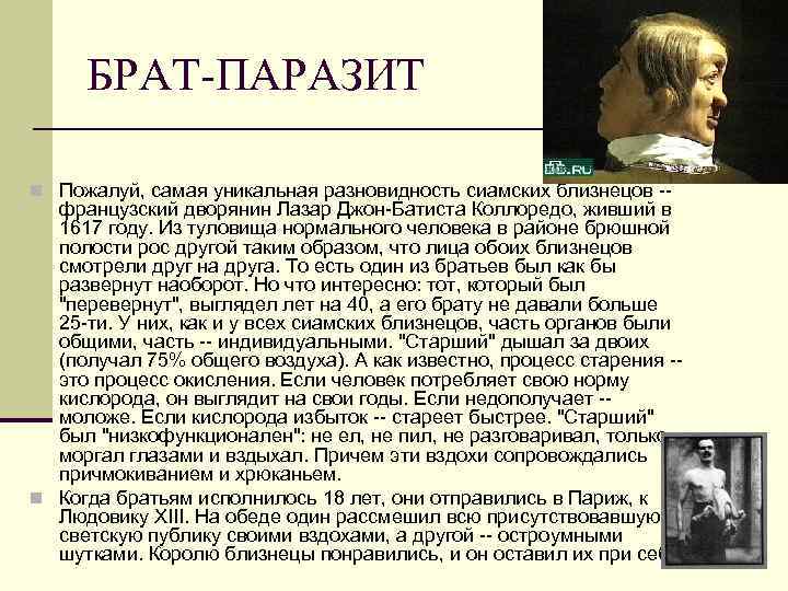 БРАТ-ПАРАЗИТ n Пожалуй, самая уникальная разновидность сиамских близнецов -- французский дворянин Лазар Джон-Батиста Коллоредо,