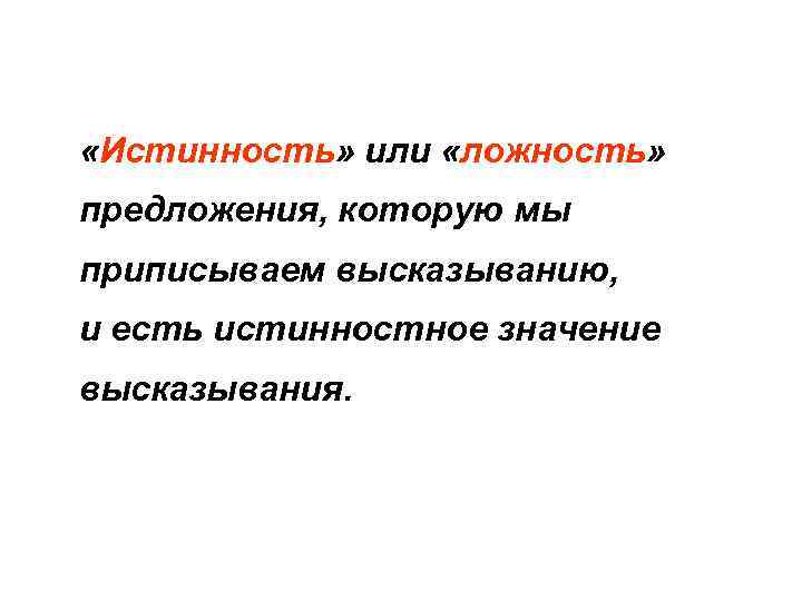  «Истинность» или «ложность» предложения, которую мы приписываем высказыванию, и есть истинностное значение высказывания.