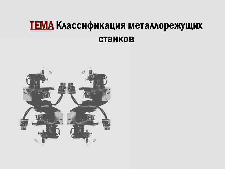 ТЕМА Классификация металлорежущих станков 