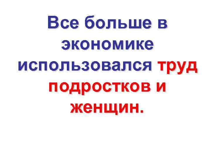 Все больше в экономике использовался труд подростков и женщин. 