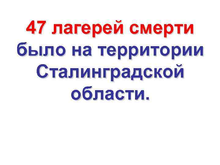 47 лагерей смерти было на территории Сталинградской области. 
