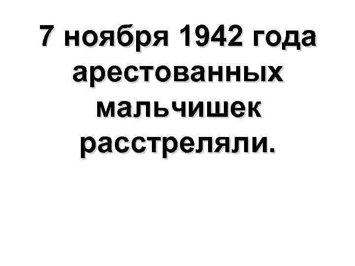 7 ноября 1942 года арестованных мальчишек расстреляли. 
