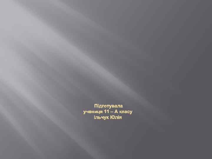 Підготувала учениця 11 – А класу Ільчук Юлія 