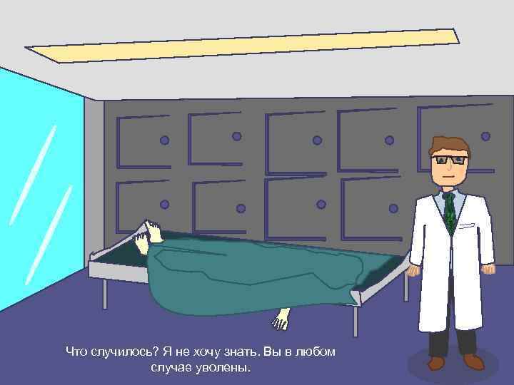 Что случилось? Я не хочу знать. Вы в любом случае уволены. 