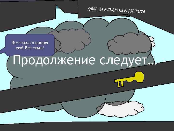 ДАЙТЕ ИМ СИГНАЛ! НЕ СДАВ АЙТЕСЬ! Все сюда, я нашел его! Все сюда! Продолжение