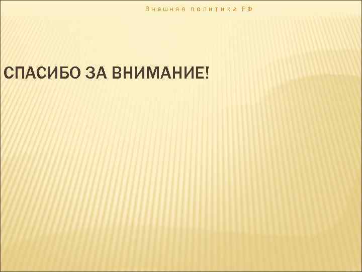 Внешняя политика РФ СПАСИБО ЗА ВНИМАНИЕ! 