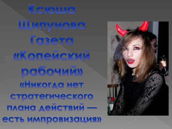 Ксюша Щипунова Газета «Копейский рабочий» «Никогда нет стратегического плана действий — есть импровизация» 