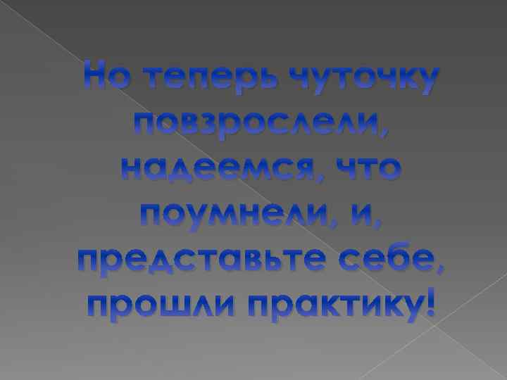 Но теперь чуточку повзрослели, надеемся, что поумнели, и, представьте себе, прошли практику! 