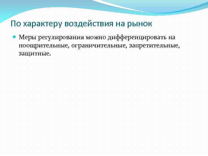 По характеру воздействия на рынок Меры регулирования можно дифференцировать на поощрительные, ограничительные, запретительные, защитные.