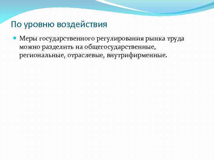 По уровню воздействия Меры государственного регулирования рынка труда можно разделить на общегосударственные, региональные, отраслевые,
