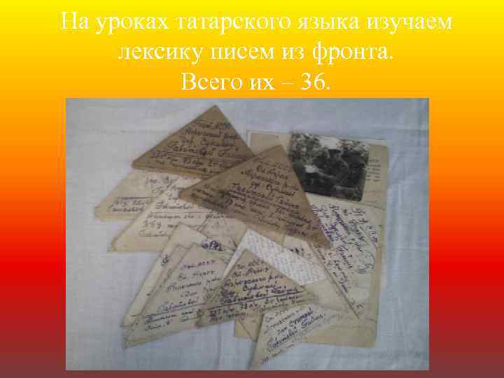 На уроках татарского языка изучаем лексику писем из фронта. Всего их – 36. 