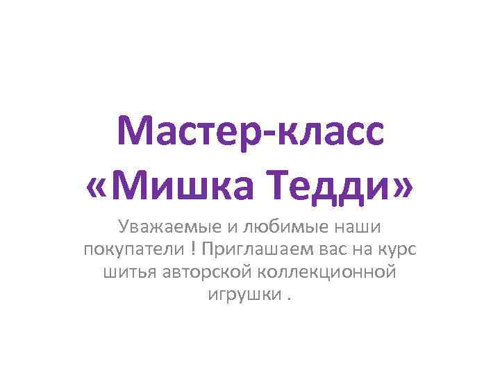 Мастер-класс «Мишка Тедди» Уважаемые и любимые наши покупатели ! Приглашаем вас на курс шитья