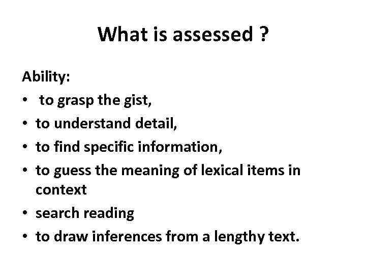 What is assessed ? Ability: • to grasp the gist, • to understand detail,