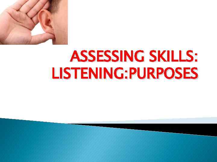 ASSESSING SKILLS: LISTENING: PURPOSES 