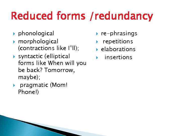 Reduced forms /redundancy phonological morphological (contractions like I‟ll); syntactic (elliptical forms like When will