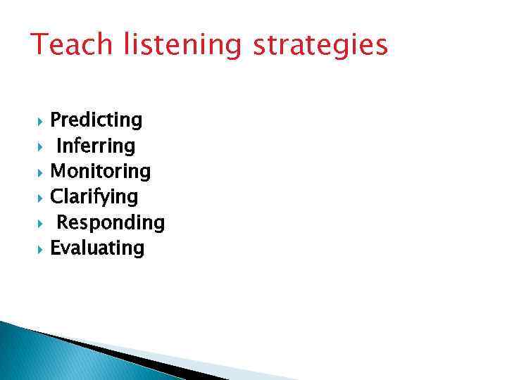 Teach listening strategies Predicting Inferring Monitoring Clarifying Responding Evaluating 