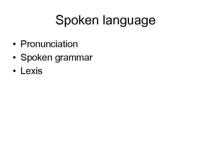 Spoken language • Pronunciation • Spoken grammar • Lexis 