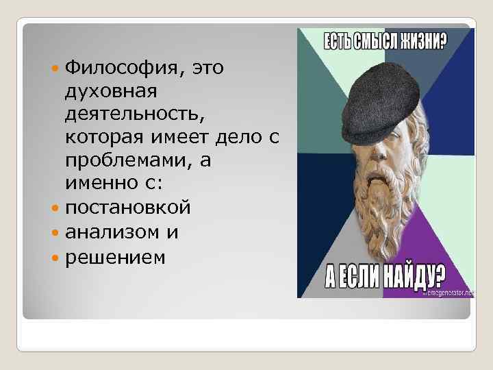 Философия, это духовная деятельность, которая имеет дело с проблемами, а именно с: постановкой анализом