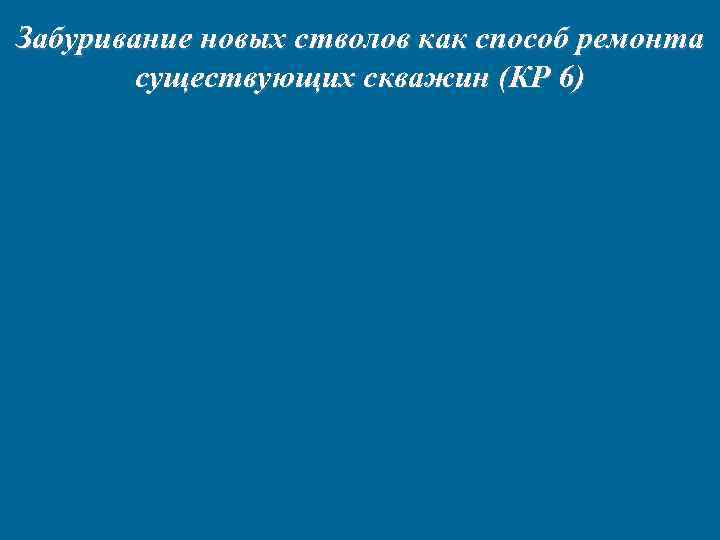 Забуривание новых стволов как способ ремонта существующих скважин (КР 6) 