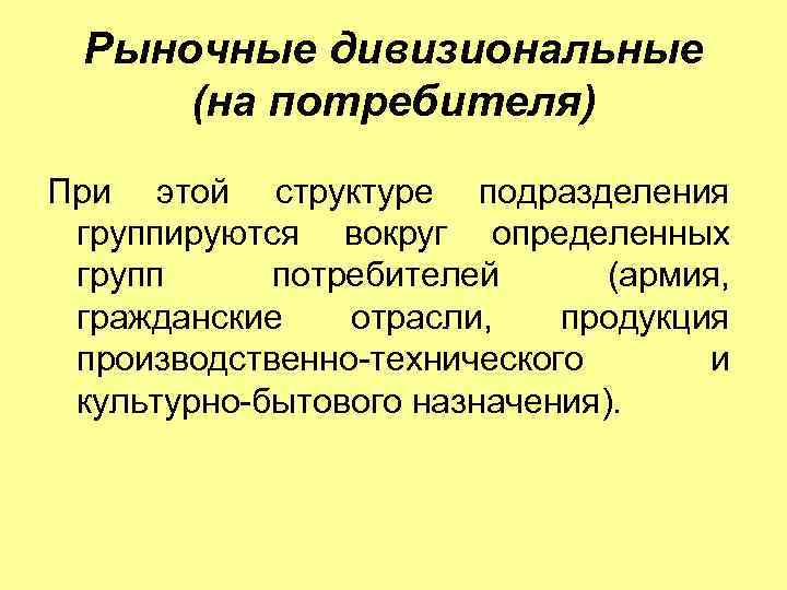 Рыночные дивизиональные (на потребителя) При этой структуре подразделения группируются вокруг определенных групп потребителей (армия,