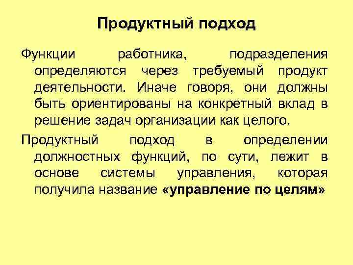 Продуктный подход Функции работника, подразделения определяются через требуемый продукт деятельности. Иначе говоря, они должны