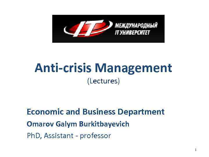 Anti-crisis Management (Lectures) Economic and Business Department Omarov Galym Burkitbayevich Ph. D, Assistant -