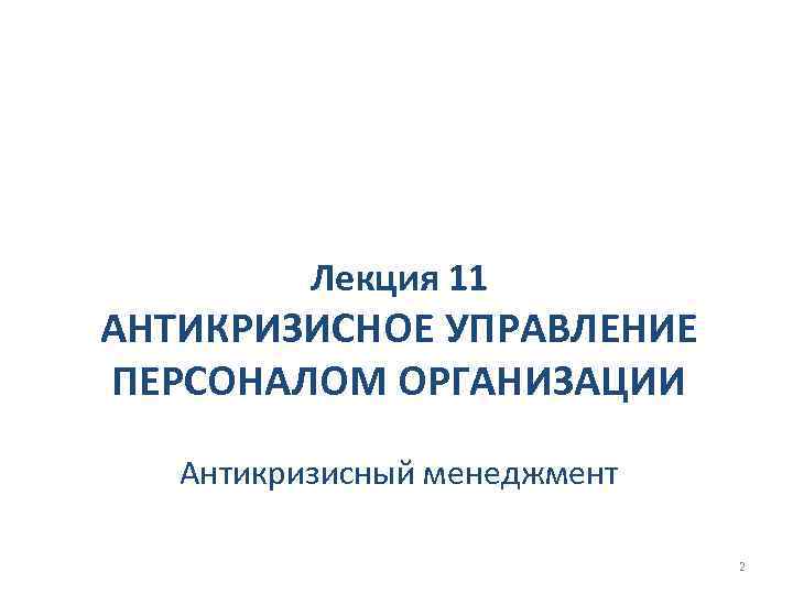 Лекция 11 АНТИКРИЗИСНОЕ УПРАВЛЕНИЕ ПЕРСОНАЛОМ ОРГАНИЗАЦИИ Антикризисный менеджмент 2 