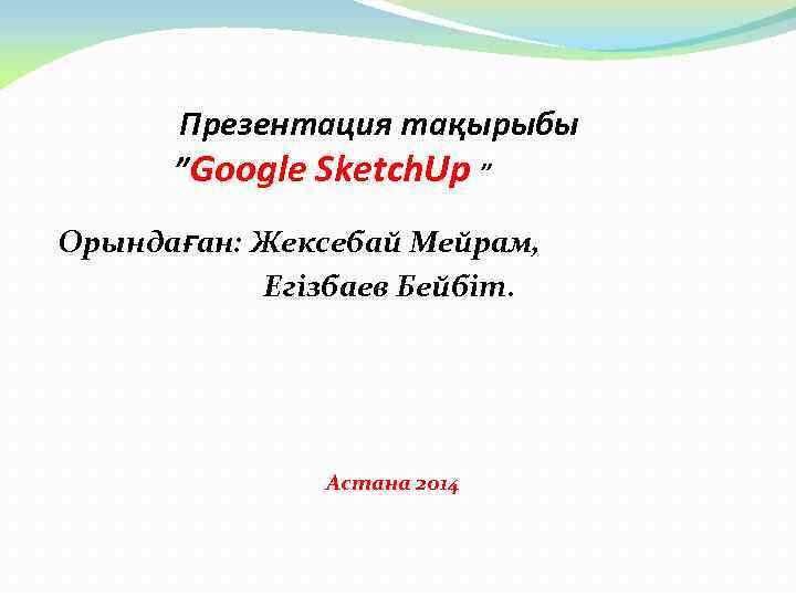  Презентация тақырыбы ”Google Sketch. Up ” Орындаған: Жексебай Мейрам, Егізбаев Бейбіт. Астана 2014