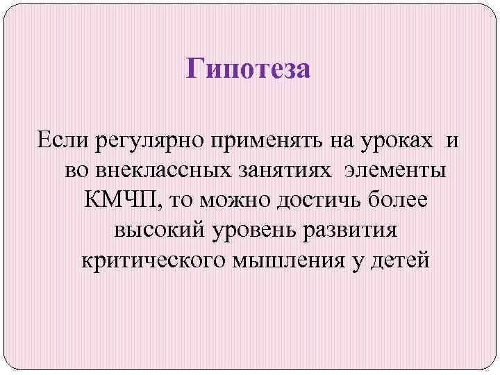 Гипотеза Если регулярно применять на уроках и во внеклассных занятиях элементы КМЧП, то можно