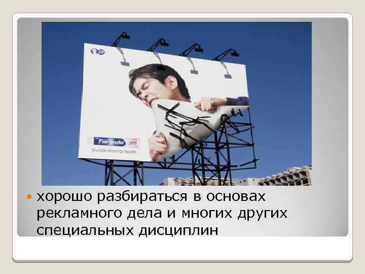  хорошо разбираться в основах рекламного дела и многих других специальных дисциплин 
